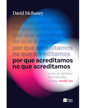 POR QUE ACREDITAMOS NO QUE ACREDITAMOS: COMO AS OPINIÕES SÃO FORMADAS E COMO MUDÁ-LAS