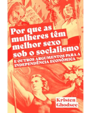 POR QUE AS MULHERES TEM MELHOR SEXO SOB O SOCIALISMO E OUTROS ARGUMENTOS A FAVOR DA INDEPENDÊNCIA ECONÔMICA