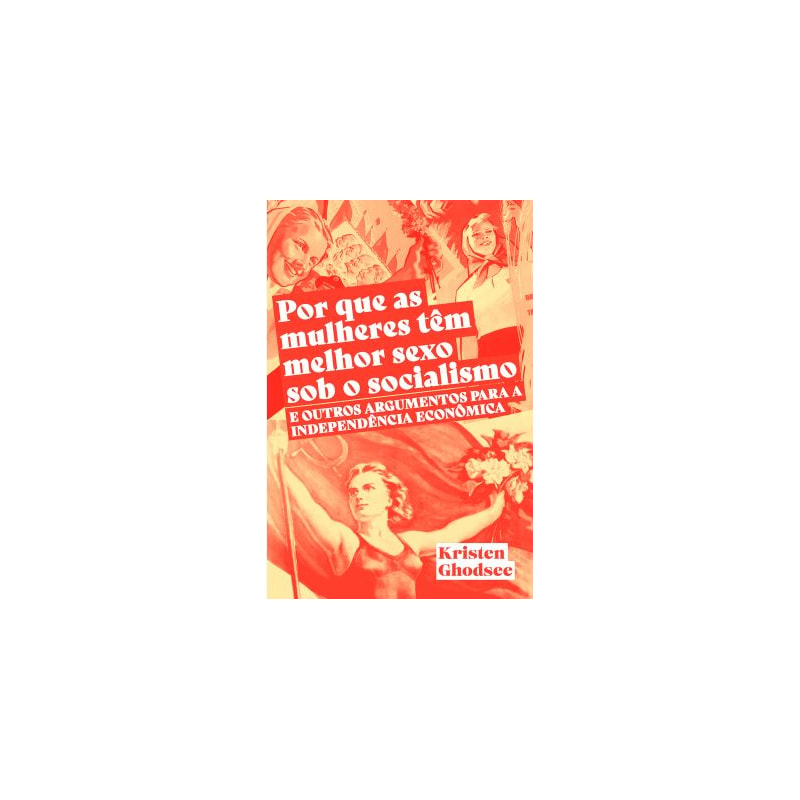 POR QUE AS MULHERES TEM MELHOR SEXO SOB O SOCIALISMO E OUTROS ARGUMENTOS A FAVOR DA INDEPENDÊNCIA ECONÔMICA