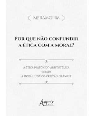 POR QUE NÃO CONFUNDIR A ÉTICA COM A MORAL?: ÉTICA PLATÔNICO-ARISTOTÉLICA VERSUS A MORAL JUDAICO-CRISTÃ-ISLÂMICA