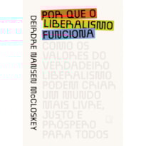 POR QUE O LIBERALISMO FUNCIONA: COMO OS VALORES DO VERDADEIRO LIBERALISMO PODEM CRIAR UM MUNDO MAIS LIVRE, JUSTO E PRÓSPERO PARA TODOS