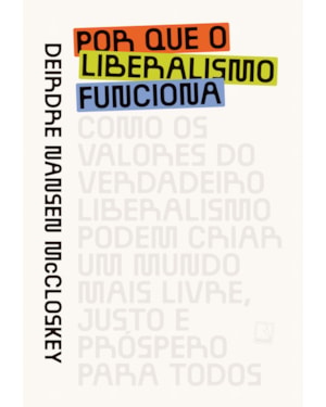 POR QUE O LIBERALISMO FUNCIONA: COMO OS VALORES DO VERDADEIRO LIBERALISMO PODEM CRIAR UM MUNDO MAIS LIVRE, JUSTO E PRÓSPERO PARA TODOS