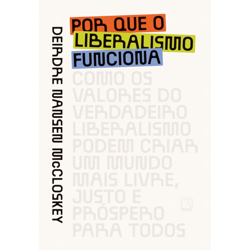 POR QUE O LIBERALISMO FUNCIONA: COMO OS VALORES DO VERDADEIRO LIBERALISMO PODEM CRIAR UM MUNDO MAIS LIVRE, JUSTO E PRÓSPERO PARA TODOS