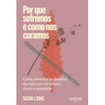 POR QUE SOFREMOS E COMO NOS CURAMOS: COMO ENFRENTAR OS DESAFIOS DA VIDA COM NARRATIVAS, RITUAIS E PROPÓSITO