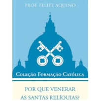 POR QUE VENERAR AS SANTAS RELÍQUIAS? - COLEÇÃO FORMAÇÃO CATÓLICA 11