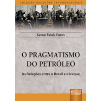 PRAGMATISMO DO PETRÓLEO, O - AS RELAÇÕES ENTRE O BRASIL E O IRAQUE - COLEÇÃO RELAÇÕES INTERNACIONAIS