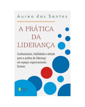 PRÁTICA DA LIDERANÇA - CONHECIMENTO, HABILIDADE E ATITUDE PARA A PRÁTICA DA LIDERANÇA EM ESPAÇOS ORGANIZACIONAIS FORMAIS