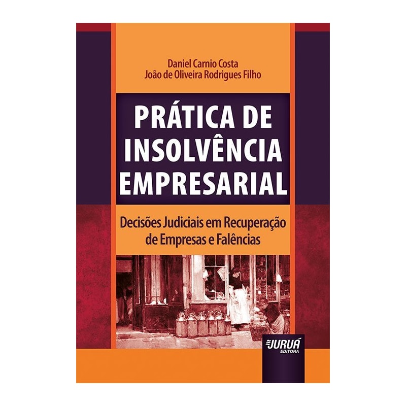 PRÁTICA DE INSOLVÊNCIA EMPRESARIAL - DECISÕES JUDICIAIS EM RECUPERAÇÃO DE EMPRESAS E FALÊNCIAS
