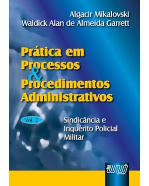 PRÁTICA EM PROCESSOS E PROCEDIMENTOS ADMINISTRATIVOS - VOL. II - SINDICÂNCIA E INQUÉRITO POLICIAL-MILITAR