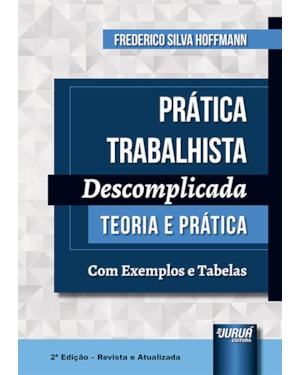 PRÁTICA TRABALHISTA DESCOMPLICADA - TEORIA E PRÁTICA - COM EXEMPLOS E TABELAS