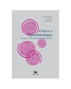 PRATICAR A EPISTEMOLOGIA - UM MANUAL DE INICIAÇÃO PARA PROFESSORES E FORMADORES: UM MANUAL DE INICIAÇÃO PARA PROFESSORES E FORMADORES