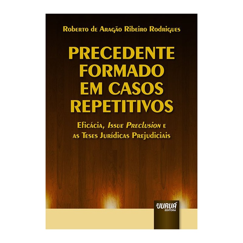 PRECEDENTE FORMADO EM CASOS REPETITIVOS - EFICÁCIA, ISSUE PRECLUSION E AS TESES JURÍDICAS PREJUDICIAIS