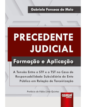 PRECEDENTE JUDICIAL - FORMAÇÃO E APLICAÇÃO - A TENSÃO ENTRE O STF E O TST NO CASO DE RESPONSABILIDADE SUBSIDIÁRIA DE ENTE PÚBLICO EM RELAÇÃO DE TERCEIRIZAÇÃO