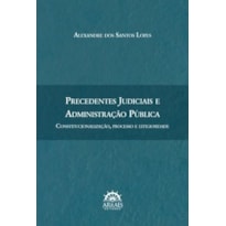 Precedentes judiciais e administração pública: constitucionalização, processo e litigiosidade