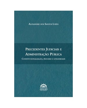 Precedentes judiciais e administração pública: constitucionalização, processo e litigiosidade
