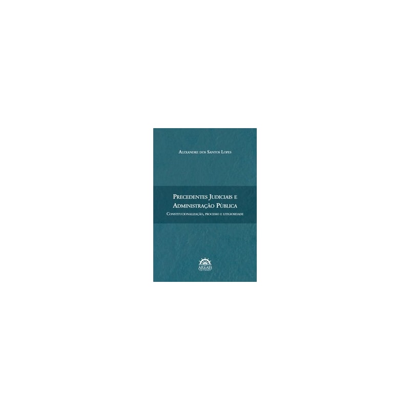Precedentes judiciais e administração pública: constitucionalização, processo e litigiosidade