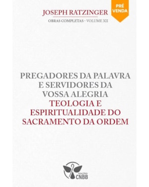Pregadores da Palavra e Servidores da Vossa Alegria Teologia e Espiritualidade do Sacramento da Ordem - Vol.12