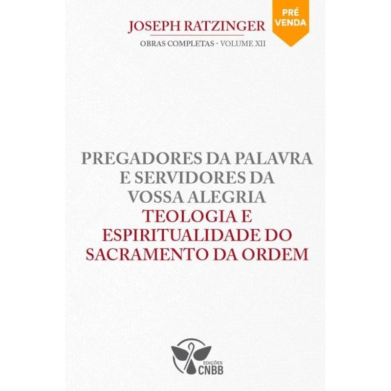 Pregadores da Palavra e Servidores da Vossa Alegria Teologia e Espiritualidade do Sacramento da Ordem - Vol.12