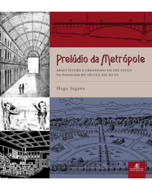 PRELÚDIO DA METRÓPOLE: ARQUITETURA E URBANISMO EM SÃO PAULO NA PASSAGEM DO SÉCULO XIX AO XX