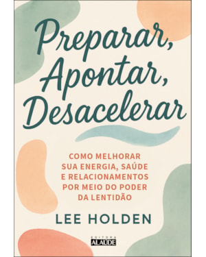 Preparar, apontar, desacelerar: como melhorar sua energia, saúde e relacionamentos por meio do poder da lentidão