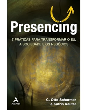 Presencing: 7 Práticas para Transformar o Eu, a Sociedade e os Negócios