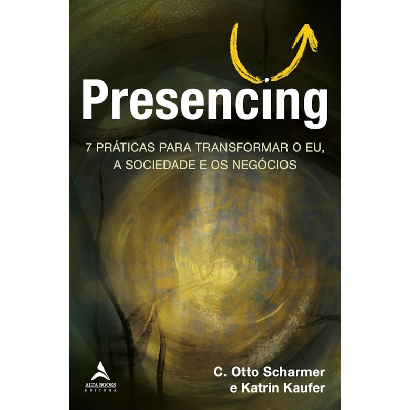 Presencing: 7 Práticas para Transformar o Eu, a Sociedade e os Negócios