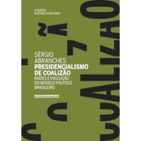 Presidencialismo de coalizão (edição revista e atualizada): raízes e evolução do modelo político brasileiro