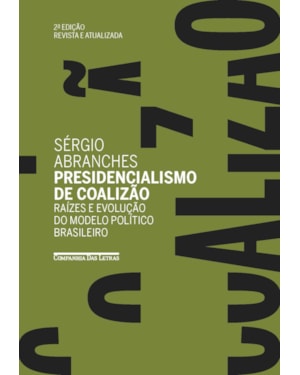 Presidencialismo de coalizão (edição revista e atualizada): raízes e evolução do modelo político brasileiro