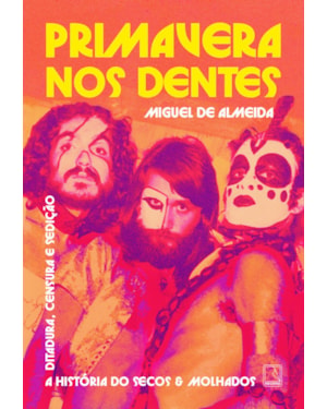PRIMAVERA NOS DENTES: A HISTÓRIA DO SECOS & MOLHADOS - DITADURA, CENSURA E SEDIÇÃO