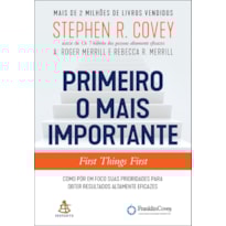 PRIMEIRO O MAIS IMPORTANTE: COMO PÔR EM FOCO SUAS PRIORIDADES PARA OBTER RESULTADOS ALTAMENTE EFICAZES