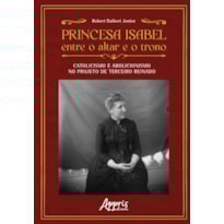 PRINCESA ISABEL ENTRE O ALTAR E O TRONO:: CATOLICISMO E ABOLICIONISMO NO PROJETO DE TERCEIRO REINADO