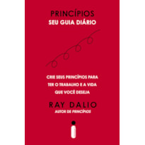 PRINCÍPIOS - SEU GUIA DIÁRIO: CRIE SEUS PRINCÍPIOS PARA TER O TRABALHO E A VIDA QUE VOCÊ DESEJA