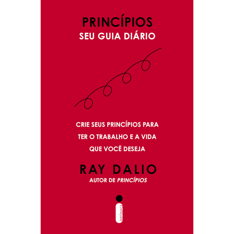 PRINCÍPIOS - SEU GUIA DIÁRIO: CRIE SEUS PRINCÍPIOS PARA TER O TRABALHO E A VIDA QUE VOCÊ DESEJA