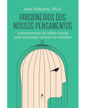 PRISIONEIROS DOS NOSSOS PENSAMENTOS: ENSINAMENTOS DE VIKTOR FRANKL PARA ENCONTRAR SENTIDO NO TRABALHO