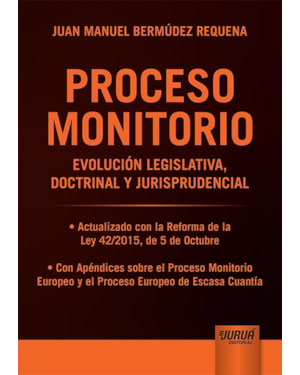 PROCESO MONITORIO - EVOLUCIÓN LEGISLATIVA, DOCTRINAL Y JURISPRUDENCIAL - ACTUALIZADO CON LA REFORMA DE LA LEY 42/2015, DE 5 DE OCTUBRE - CON APÉNDICES SOBRE EL PROCESO MONITORIO EUROPEO Y EL PROCESO EUROPEO DE ESCASA CUANTÍA