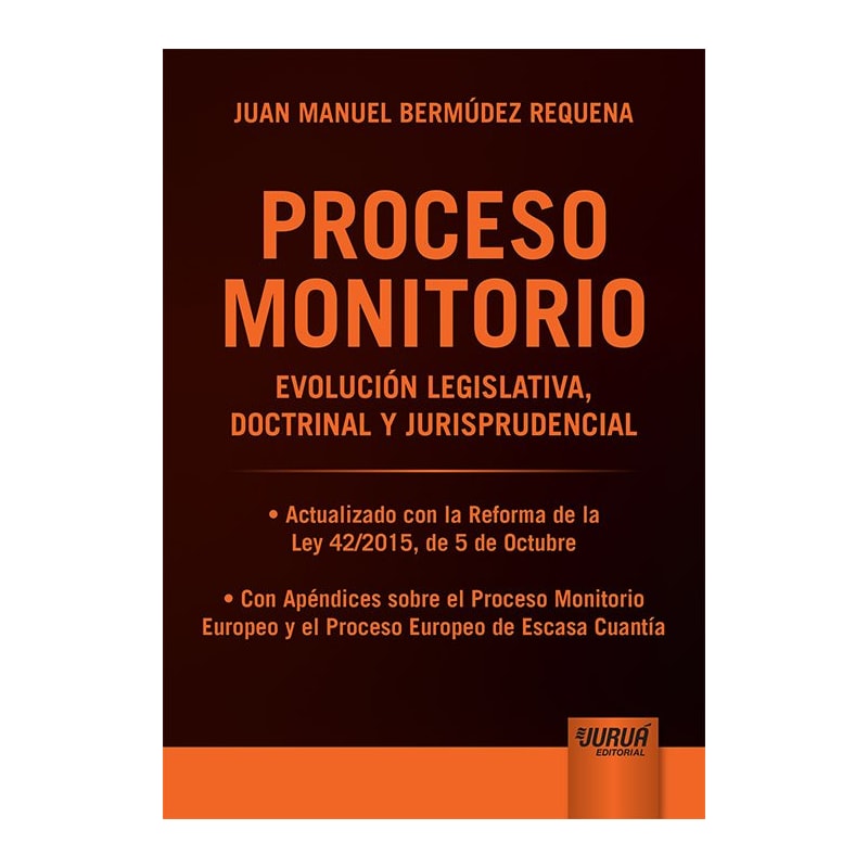 PROCESO MONITORIO - EVOLUCIÓN LEGISLATIVA, DOCTRINAL Y JURISPRUDENCIAL - ACTUALIZADO CON LA REFORMA DE LA LEY 42/2015, DE 5 DE OCTUBRE - CON APÉNDICES SOBRE EL PROCESO MONITORIO EUROPEO Y EL PROCESO EUROPEO DE ESCASA CUANTÍA
