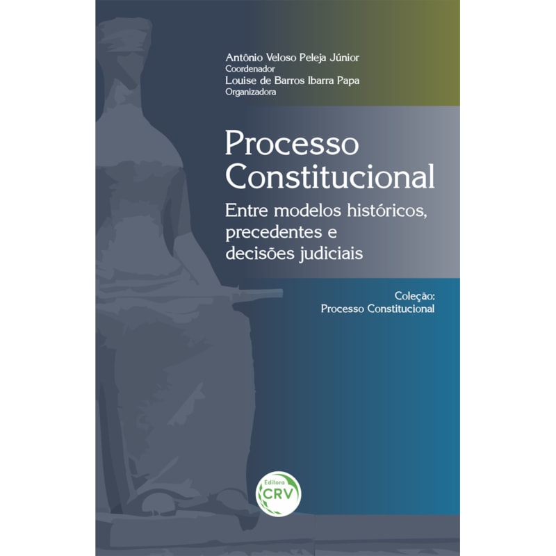 PROCESSO CONSTITUCIONAL: ENTRE MODELOS HISTÓRICOS, PRECEDENTES E DECISÕES JUDICIAIS COLEÇÃO: PROCESSO CONSTITUCIONAL
