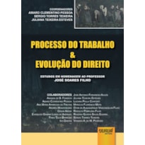 PROCESSO DO TRABALHO & EVOLUÇÃO DO DIREITO - ESTUDOS EM HOMENAGEM AO PROFESSOR JOSÉ SOARES FILHO