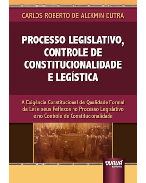PROCESSO LEGISLATIVO, CONTROLE DE CONSTITUCIONALIDADE E LEGÍSTICA - A EXIGÊNCIA CONSTITUCIONAL DE QUALIDADE FORMAL DA LEI E SEUS REFLEXOS NO PROCESSO LEGISLATIVO E NO CONTROLE DE CONSTITUCIONALIDADE
