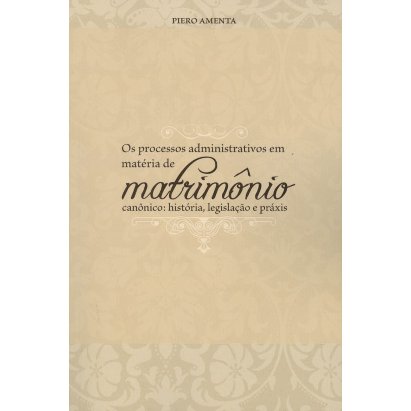 PROCESSOS ADMINISTRATIVOS EM MATÉRIA DE MATRIMÔNIO CANÔNICO, OS - HISTÓRIA LEGISLAÇÃO E PRÁXIS