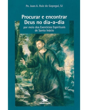 PROCURAR E ENCONTRAR DEUS NO DIA A DIA POR MEIO DOS EXERCÍCIOS ESPIRITUAIS DE SANTO INÁCIO
