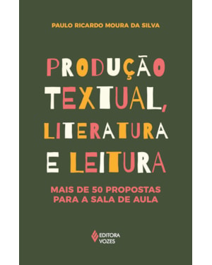 PRODUÇÃO TEXTUAL, LITERATURA E LEITURA: MAIS DE 50 PROPOSTAS PARA A SALA DE AULA