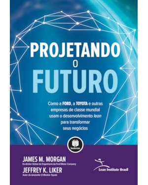 PROJETANDO O FUTURO: COMO A FORD, A TOYOTA E OUTRAS EMPRESAS DE CLASSE MUNDIAL USAM O DESENVOLVIMENTO LEAN PARA TRANSFORMAR SEUS NEGÓCIOS