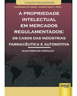 PROPRIEDADE INTELECTUAL EM MERCADOS REGULAMENTADOS, A - OS CASOS DAS INDÚSTRIAS FARMACÊUTICA E AUTOMOTIVA - COLEÇÃO PARA ENTENDER - COORDENADOR DA COLEÇÃO: LEONARDO NEMER C. BRANT