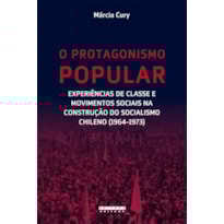 PROTAGONISMO POPULAR, O - EXPERIÊNCIAS DE CLASSE E MOVIMENTOS SOCIAIS NA CONSTRUÇÃO DO SOCIALISMO CHILENO (1964-1973)