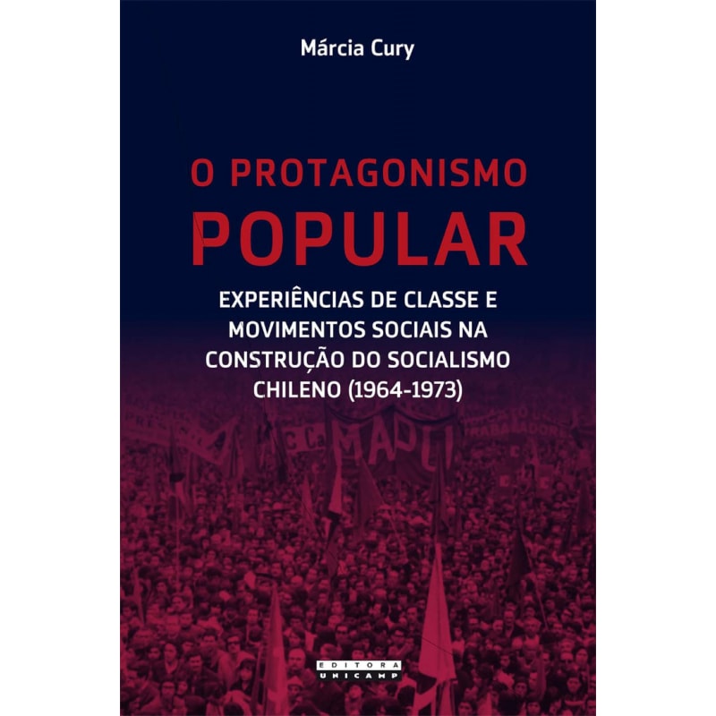 PROTAGONISMO POPULAR, O - EXPERIÊNCIAS DE CLASSE E MOVIMENTOS SOCIAIS NA CONSTRUÇÃO DO SOCIALISMO CHILENO (1964-1973)