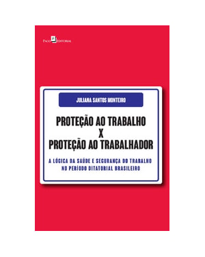 Proteção ao trabalho x Proteção ao trabalhador: a lógica da saúde e segurança do trabalho no período ditatorial brasileiro