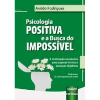 PSICOLOGIA POSITIVA E A BUSCA DO IMPOSSÍVEL - A MOTIVAÇÃO NECESSÁRIA PARA SUPERAR LIMITES E ALCANÇAR OBJETIVOS