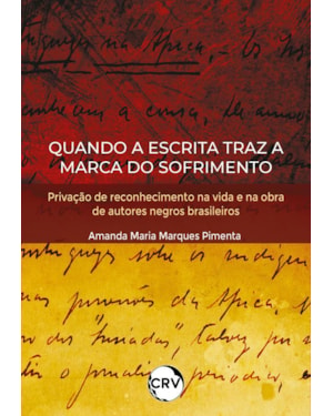 QUANDO A ESCRITA TRAZ A MARCA DO SOFRIMENTO: PRIVAÇÃO DE RECONHECIMENTO NA VIDA E NA OBRA DE AUTORES NEGROS BRASILEIROS