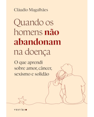 QUANDO OS HOMENS NÃO ABANDONAM NA DOENÇA: O QUE APRENDI SOBRE AMOR, CÂNCER, SEXISMO E SOLIDÃO